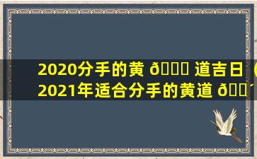 2020分手的黄 🐅 道吉日（2021年适合分手的黄道 🌴 吉日）